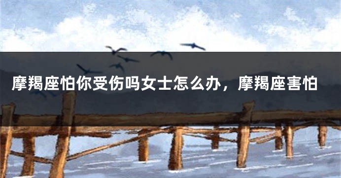 摩羯座怕你受伤吗女士怎么办，摩羯座害怕