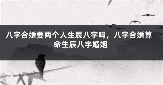 八字合婚要两个人生辰八字吗,八字合婚算命生辰八字婚姻