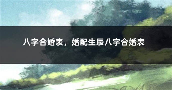八字合婚表,婚配生辰八字合婚表