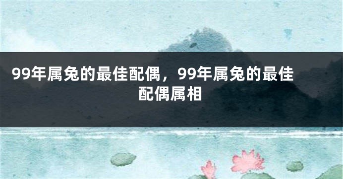 99年属兔的最佳配偶,99年属兔的最佳配偶属相