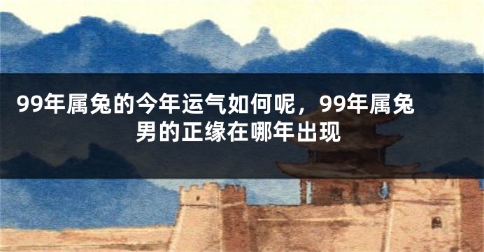 99年属兔的今年运气如何呢,99年属兔男的正缘在哪年出现