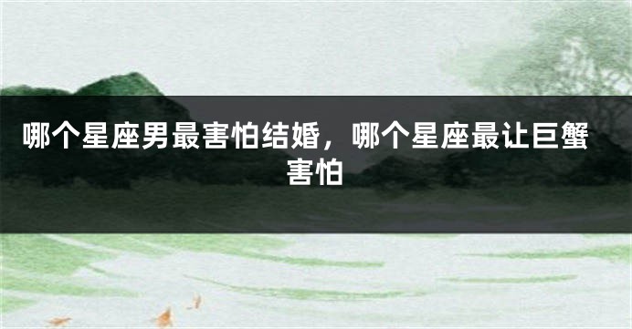 哪个星座男最害怕结婚，哪个星座最让巨蟹害怕