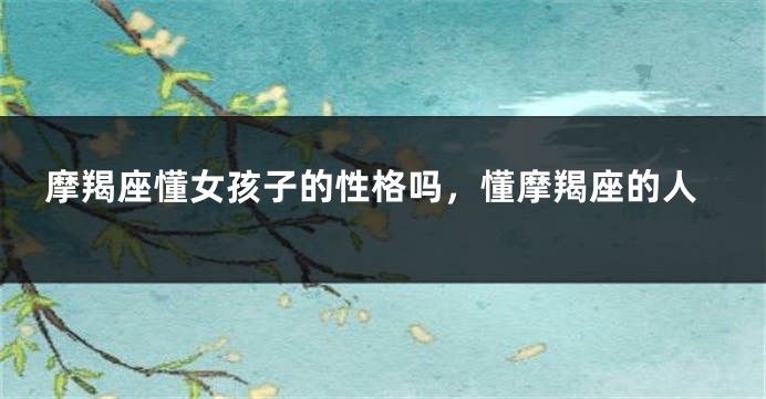 摩羯座懂女孩子的性格吗,懂摩羯座的人