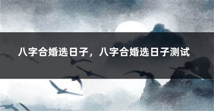八字合婚选日子，八字合婚选日子测试