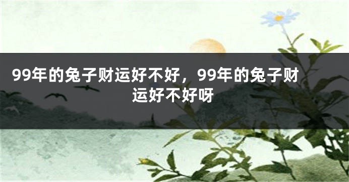 99年的兔子财运好不好，99年的兔子财运好不好呀