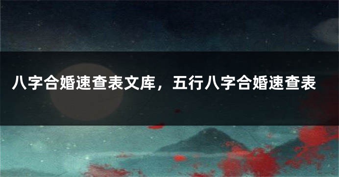 八字合婚速查表文库，五行八字合婚速查表