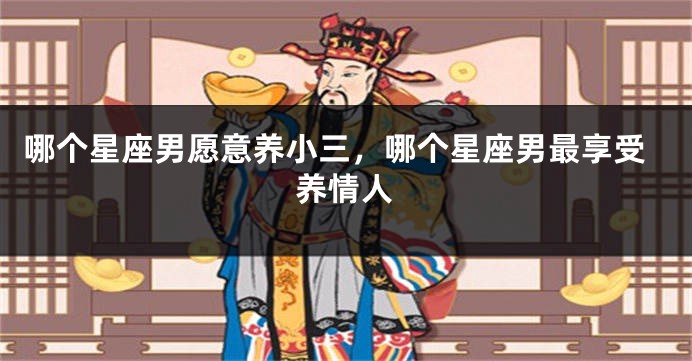 哪个星座男愿意养小三，哪个星座男最享受养情人