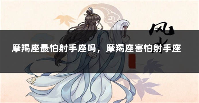 摩羯座最怕射手座吗，摩羯座害怕射手座