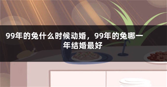 99年的兔什么时候动婚，99年的兔哪一年结婚最好