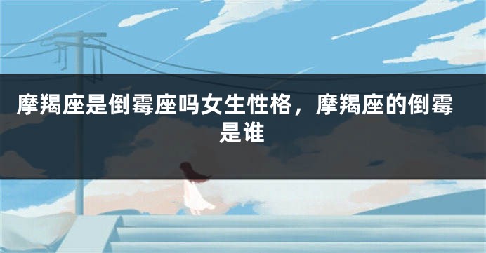 摩羯座是倒霉座吗女生性格，摩羯座的倒霉是谁