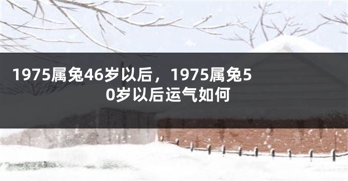 1975属兔46岁以后，1975属兔50岁以后运气如何