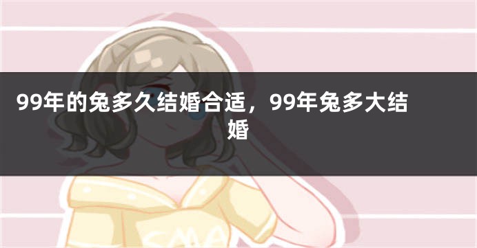 99年的兔多久结婚合适，99年兔多大结婚