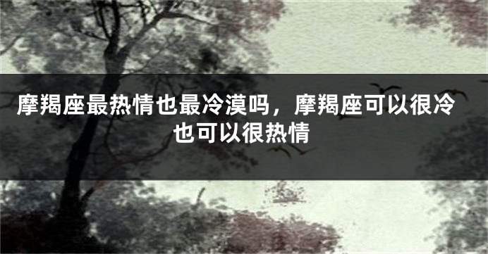 摩羯座最热情也最冷漠吗，摩羯座可以很冷也可以很热情