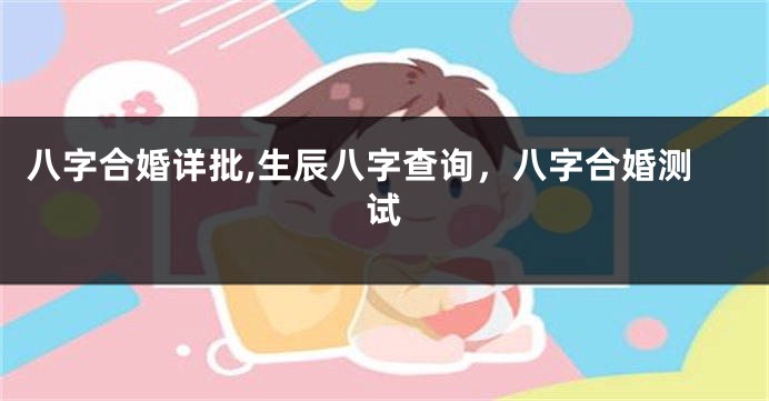 八字合婚详批,生辰八字查询，八字合婚测试