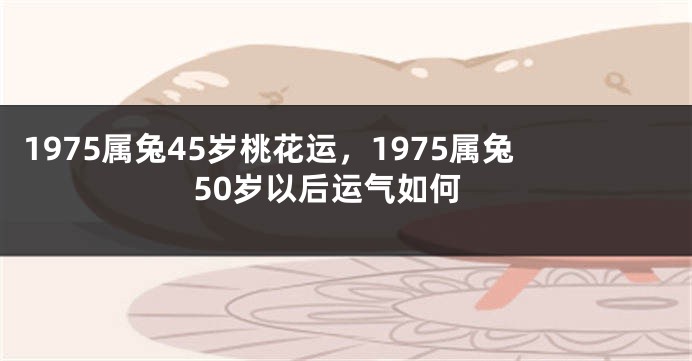 1975属兔45岁桃花运，1975属兔50岁以后运气如何