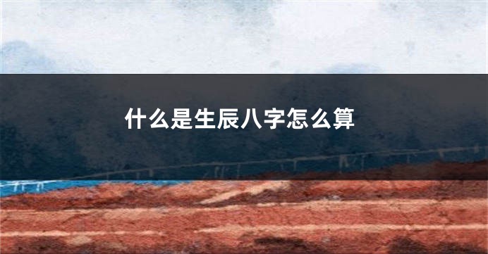 什么是生辰八字怎么算