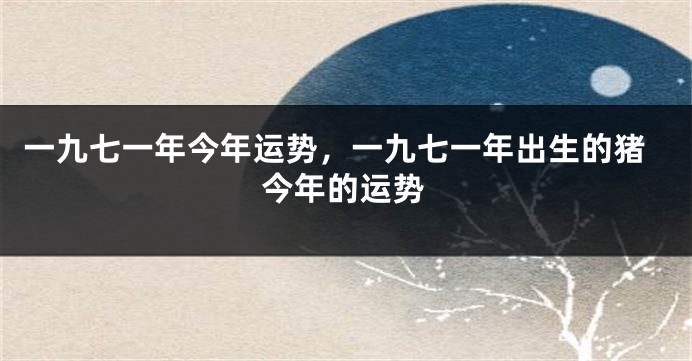 一九七一年今年运势，一九七一年出生的猪今年的运势