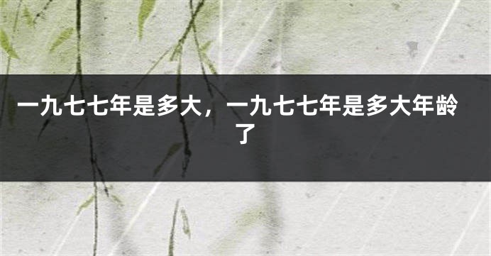 一九七七年是多大，一九七七年是多大年龄了