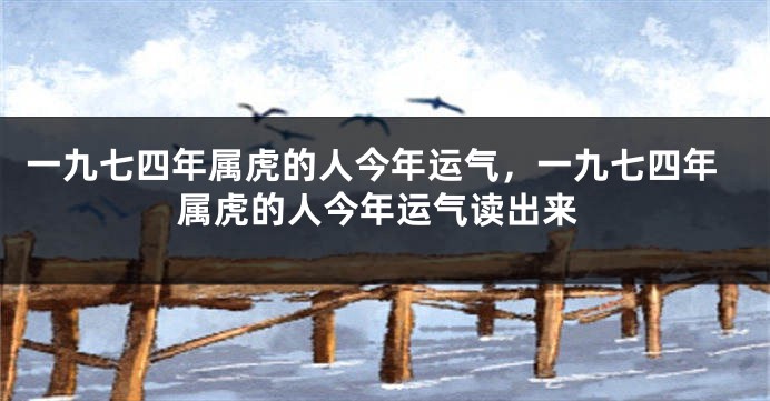 一九七四年属虎的人今年运气，一九七四年属虎的人今年运气读出来