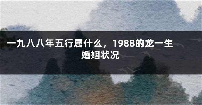 一九八八年五行属什么，1988的龙一生婚姻状况