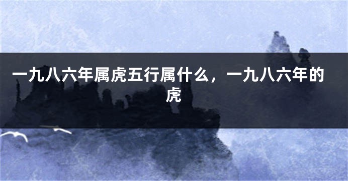 一九八六年属虎五行属什么，一九八六年的虎