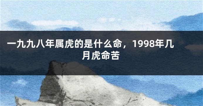 一九九八年属虎的是什么命，1998年几月虎命苦