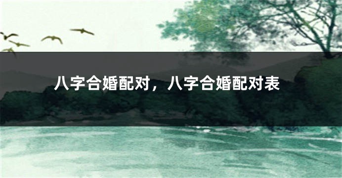 八字合婚配对，八字合婚配对表