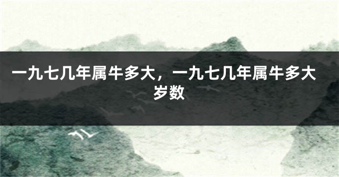 一九七几年属牛多大，一九七几年属牛多大岁数
