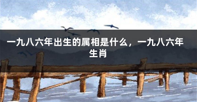 一九八六年出生的属相是什么，一九八六年生肖