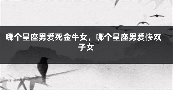 哪个星座男爱死金牛女，哪个星座男爱惨双子女