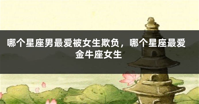 哪个星座男最爱被女生欺负，哪个星座最爱金牛座女生