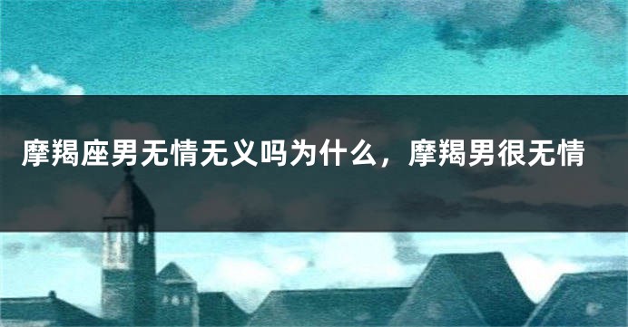 摩羯座男无情无义吗为什么，摩羯男很无情