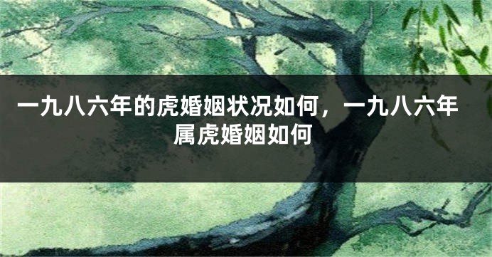 一九八六年的虎婚姻状况如何，一九八六年属虎婚姻如何