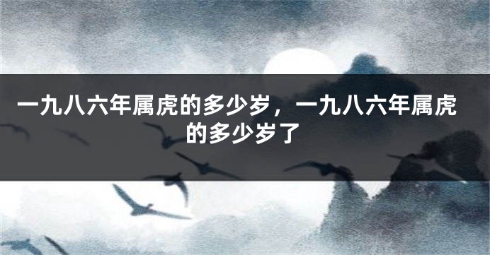 一九八六年属虎的多少岁，一九八六年属虎的多少岁了