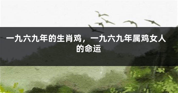一九六九年的生肖鸡,一九六九年属鸡女人的命运