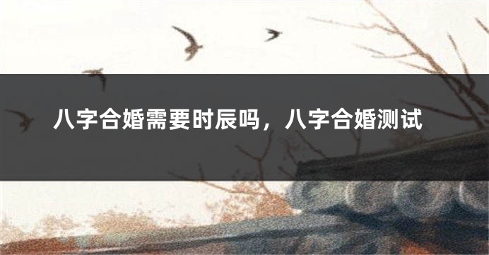 八字合婚需要时辰吗，八字合婚测试