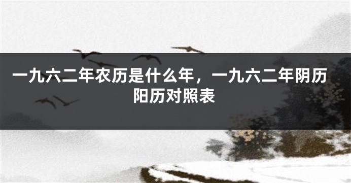 一九六二年农历是什么年，一九六二年阴历阳历对照表