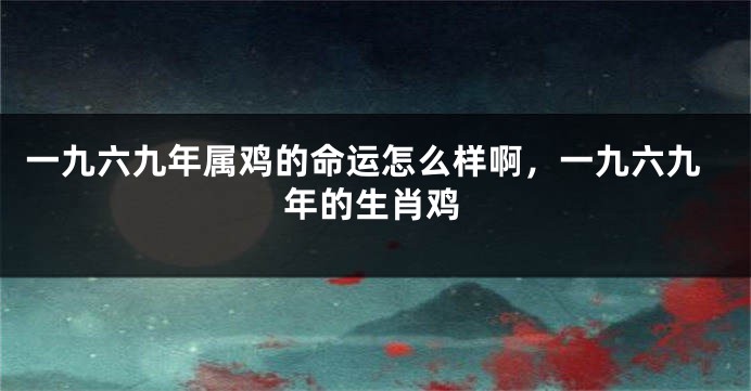 一九六九年属鸡的命运怎么样啊，一九六九年的生肖鸡