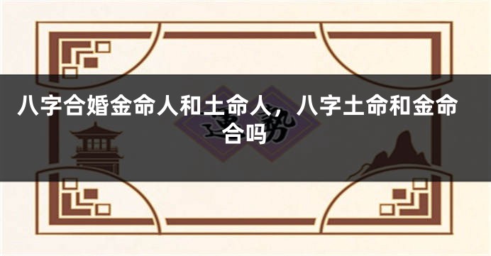 八字合婚金命人和土命人，八字土命和金命合吗