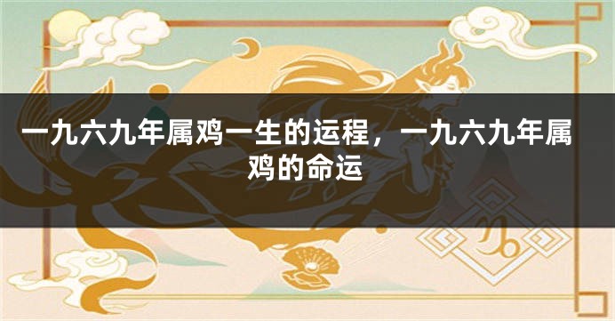 一九六九年属鸡一生的运程,一九六九年属鸡的命运