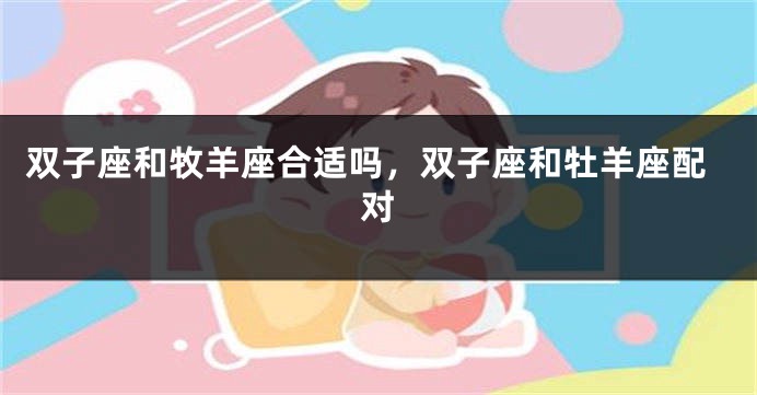 双子座和牧羊座合适吗，双子座和牡羊座配对