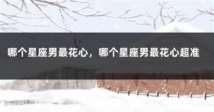 哪个星座男最花心，哪个星座男最花心超准