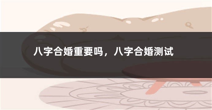 八字合婚重要吗,八字合婚测试