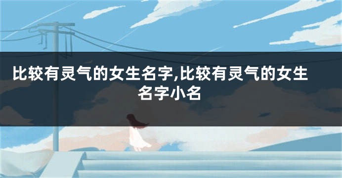 比较有灵气的女生名字,比较有灵气的女生名字小名