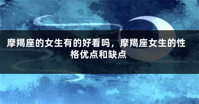 摩羯座的女生有的好看吗，摩羯座女生的性格优点和缺点