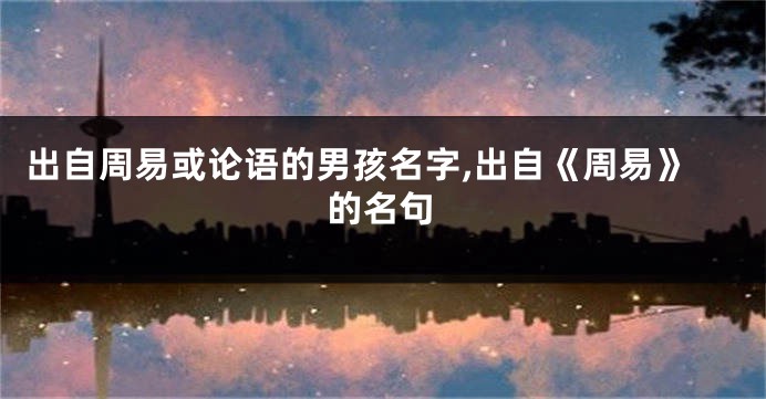 出自周易或论语的男孩名字,出自《周易》的名句
