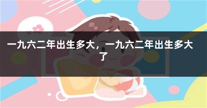 一九六二年出生多大,一九六二年出生多大了