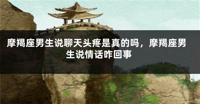 摩羯座男生说聊天头疼是真的吗，摩羯座男生说情话咋回事