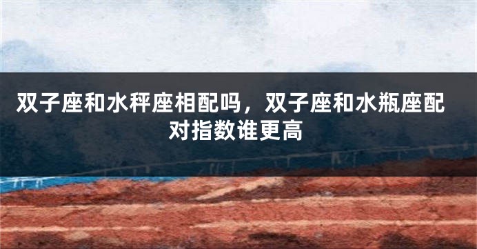双子座和水秤座相配吗，双子座和水瓶座配对指数谁更高