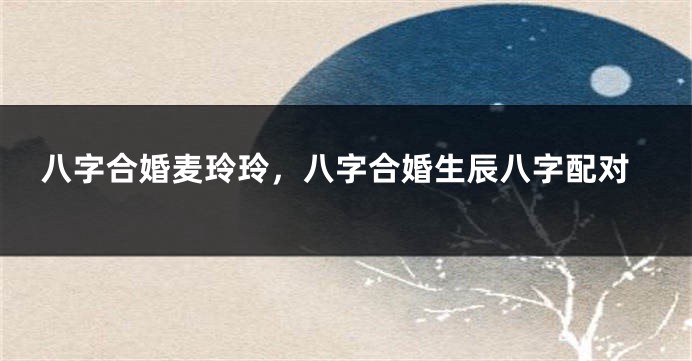 八字合婚麦玲玲，八字合婚生辰八字配对